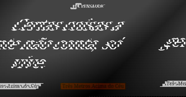 Certas coisas a gente não conta, só vive.... Frase de Três Metros Acima do Céu.