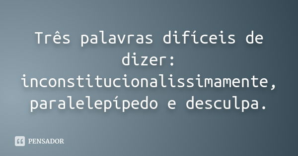 Três palavras difíceis de dizer: inconstitucionalissimamente, paralelepípedo e desculpa.