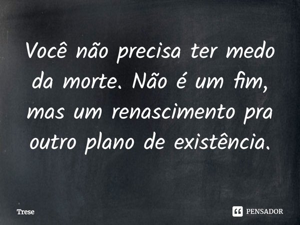 ⁠Você não precisa ter medo da morte. Não é um fim, mas um renascimento pra outro plano de existência.... Frase de Trese.