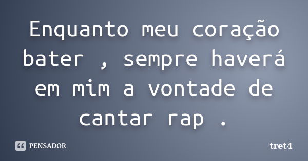 Enquanto meu coração bater , sempre haverá em mim a vontade de cantar rap .... Frase de tret4.