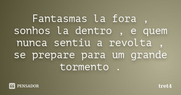 Fantasmas la fora , sonhos la dentro , e quem nunca sentiu a revolta , se prepare para um grande tormento .... Frase de tret4.