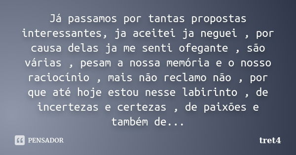 Já passamos por tantas propostas interessantes, ja aceitei ja neguei , por causa delas ja me senti ofegante , são várias , pesam a nossa memória e o nosso racio... Frase de tret4.