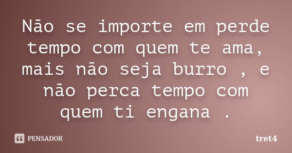 Não se importe em perde tempo com quem te ama, mais não seja burro , e não perca tempo com quem ti engana .... Frase de tret4.