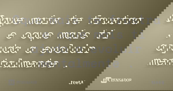 Oque mais te frustra , e oque mais ti ajuda a evoluir mentalmente .... Frase de tret4.