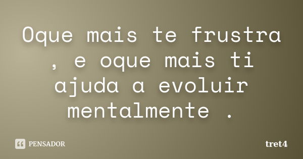 Oque mais te frustra , e oque mais ti ajuda a evoluir mentalmente .... Frase de tret4.