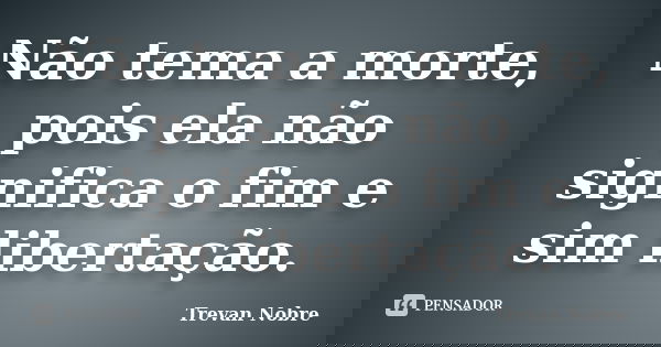 Não tema a morte, pois ela não significa o fim e sim libertação.... Frase de Trevan Nobre.