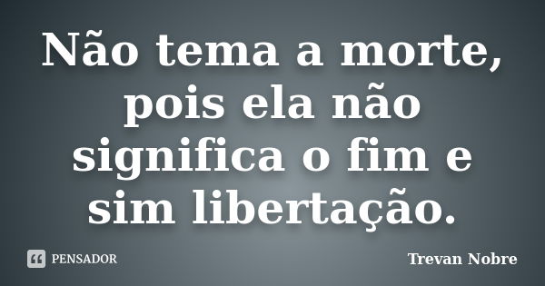 Não tema a morte, pois ela não significa o fim e sim libertação.... Frase de Trevan Nobre.