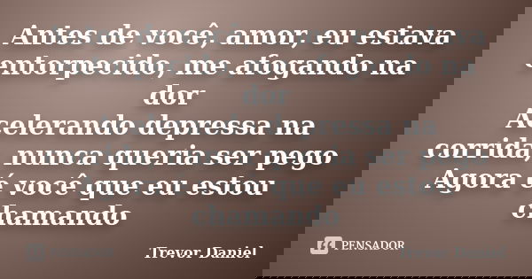 Antes de você, amor, eu estava entorpecido, me afogando na dor Acelerando depressa na corrida, nunca queria ser pego Agora é você que eu estou chamando... Frase de Trevor Daniel.