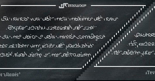 Eu nunca vou dar meu máximo de novo Porque estou cansado de cair Quando eu me abro e dou minha confiança As pessoas acham um jeito de quebrá-la Me dizem que est... Frase de Trevor Daniel.