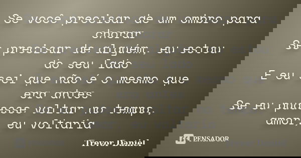 Se você precisar de um ombro para chorar Se precisar de alguém, eu estou do seu lado E eu sei que não é o mesmo que era antes Se eu pudesse voltar no tempo, amo... Frase de Trevor Daniel.