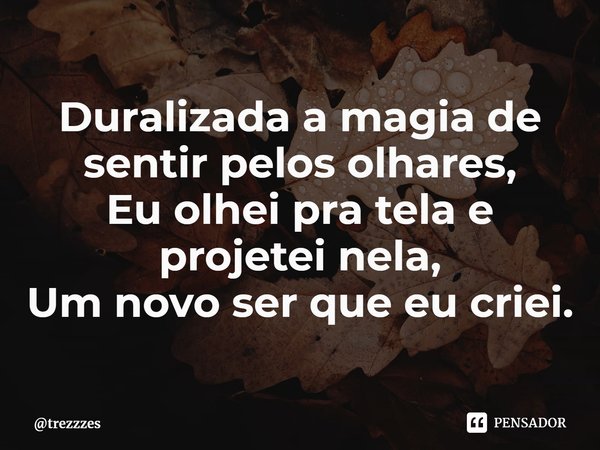 ⁠Duralizada a magia de sentir pelos olhares,
Eu olhei pra tela e projetei nela,
Um novo ser que eu criei.... Frase de trezzzes.