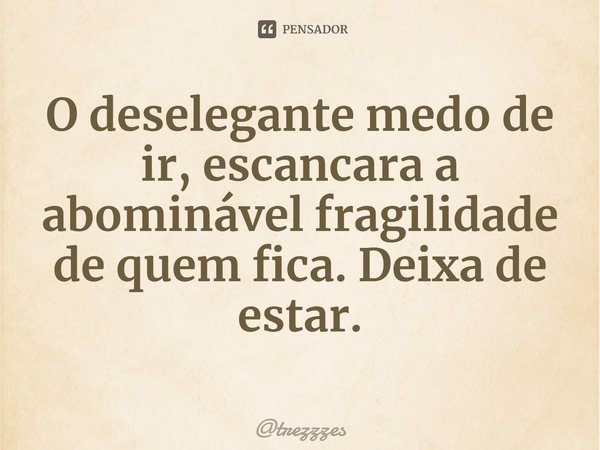 ⁠O deselegante medo de ir, escancara a abominável fragilidade de quem fica. Deixa de estar.... Frase de trezzzes.