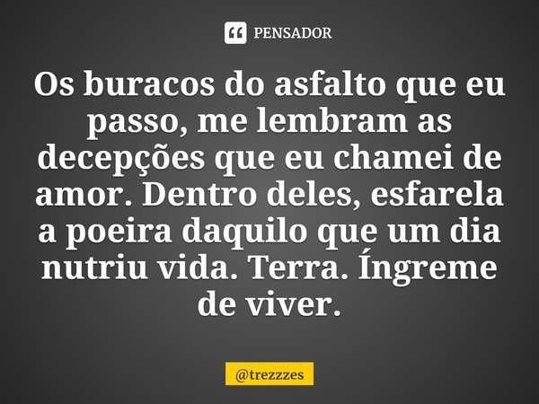 ⁠⁠Os buracos do asfalto que eu passo, me lembram as decepções que eu chamei de amor. Dentro deles, esfarela a poeira daquilo que um dia nutriu vida. Terra. Íngr... Frase de trezzzes.