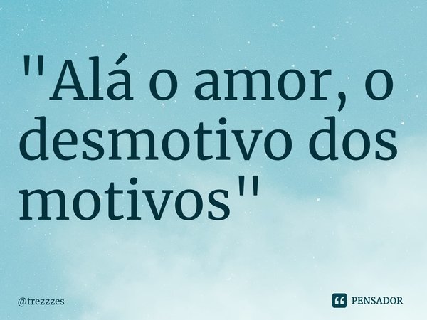 "Alá o amor, o desmotivo dos motivos"... Frase de trezzzes.