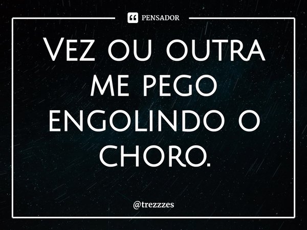 ⁠Vez ou outra me pego engolindo o choro.... Frase de trezzzes.