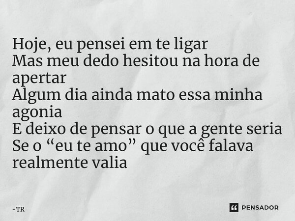 ⁠⁠Hoje, eu pensei em te ligar Mas meu dedo hesitou na hora de apertar Algum dia ainda mato essa minha agonia E deixo de pensar o que a gente seria Se o “eu te a... Frase de TR.