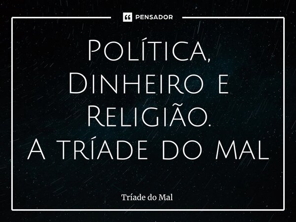 ⁠Política, Dinheiro e Religião. A tríade do mal... Frase de Tríade do Mal.