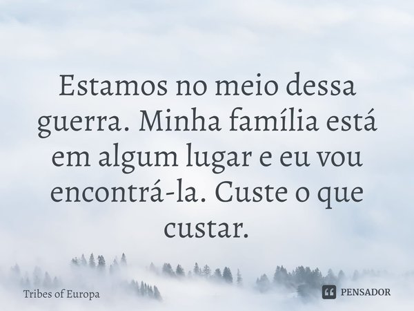 ⁠Estamos no meio dessa guerra. Minha família está em algum lugar e eu vou encontrá-la. Custe o que custar.... Frase de Tribes of Europa.