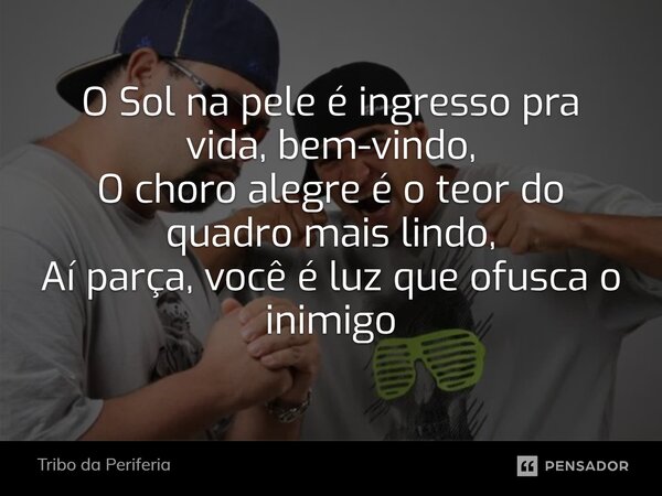 ⁠O Sol na pele é ingresso pra vida, bem-vindo, O choro alegre é o teor do quadro mais lindo, Aí parça, você é luz que ofusca o inimigo... Frase de Tribo da Periferia.