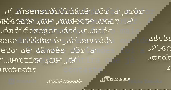 A insensibilidade foi a pior máscara que pudeste usar. A indiferença foi o mais doloroso silêncio já ouvido. O soneto de Camões foi a maior mentira que já conta... Frase de Trícia Tanaka.