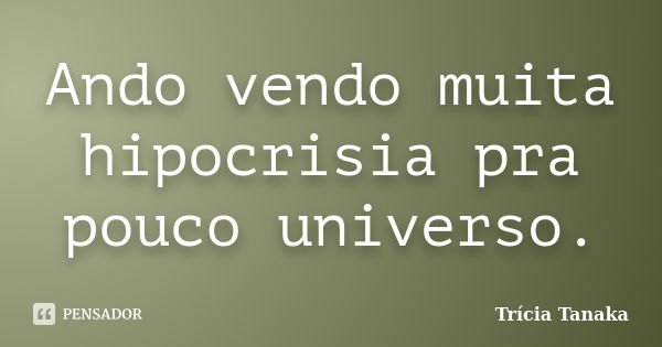 Ando vendo muita hipocrisia pra pouco universo.... Frase de Trícia Tanaka.