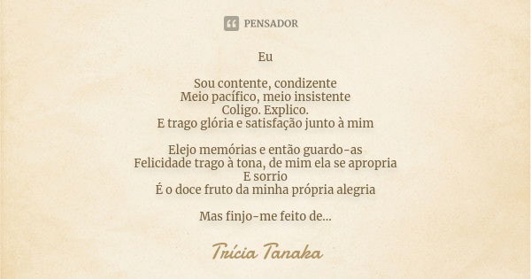 Eu Sou contente, condizente Meio pacífico, meio insistente Coligo. Explico. E trago glória e satisfação junto à mim Elejo memórias e então guardo-as Felicidade ... Frase de Trícia Tanaka.