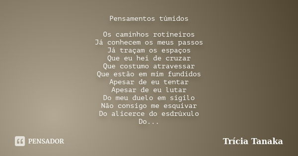 Pensamentos túmidos Os caminhos rotineiros Já conhecem os meus passos Já traçam os espaços Que eu hei de cruzar Que costumo atravessar Que estão em mim fundidos... Frase de Trícia Tanaka.