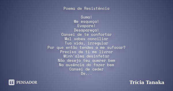 Poema de Resistência Suma! Me esqueça! Evapore! Desapareça! Cansei de te confortar Mal sabes conciliar Tua vida, irregular Por que então tendes a me sufocar? Pr... Frase de Trícia Tanaka.