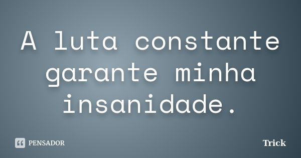 A luta constante garante minha insanidade.... Frase de Trick.