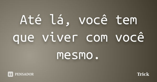 Até lá, você tem que viver com você mesmo.... Frase de Trick.