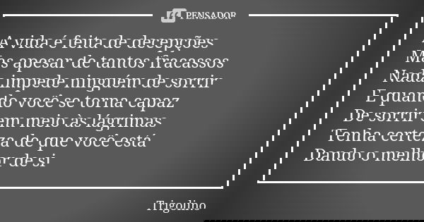 A vida é feita de decepções Mas apesar de tantos fracassos Nada impede ninguém de sorrir E quando você se torna capaz De sorrir em meio às lágrimas Tenha certez... Frase de Trigolino.