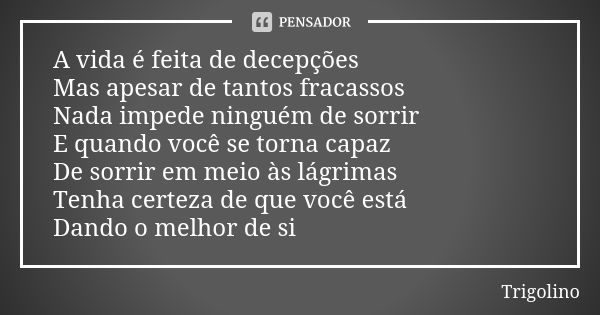 A vida é feita de decepções Mas apesar de tantos fracassos Nada impede ninguém de sorrir E quando você se torna capaz De sorrir em meio às lágrimas Tenha certez... Frase de Trigolino.