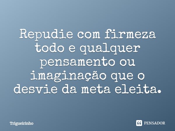 ⁠Repudie com firmeza todo e qualquer pensamento ou imaginação que o desvie da meta eleita.... Frase de Trigueirinho.