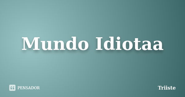 Mundo Idiotaa... Frase de Triiste.