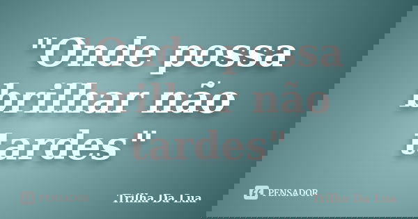 "Onde possa brilhar não tardes"... Frase de Trilha Da Lua.