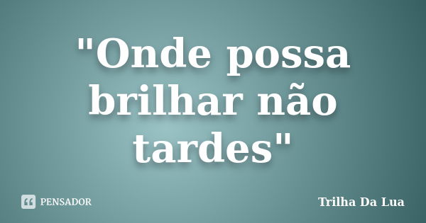 "Onde possa brilhar não tardes"... Frase de Trilha Da Lua.