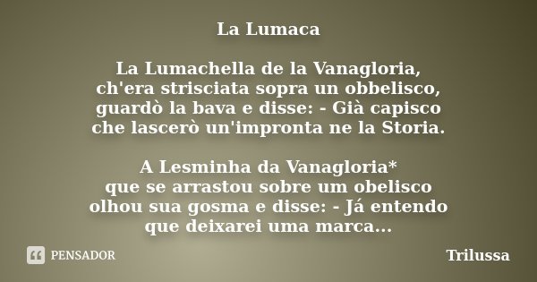 La Lumaca La Lumachella de la Vanagloria, ch'era strisciata sopra un obbelisco, guardò la bava e disse: - Già capisco che lascerò un'impronta ne la Storia. A Le... Frase de Trilussa.