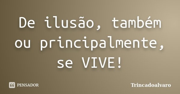 De ilusão, também ou principalmente, se VIVE!... Frase de Trincadoalvaro.