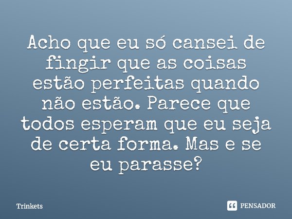 ⁠Acho que eu só cansei de fingir que as coisas estão perfeitas quando não estão. Parece que todos esperam que eu seja de certa forma. Mas e se eu parasse?... Frase de Gatunas (Trinkets).