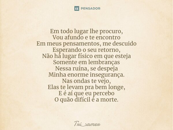 Em todo lugar lhe procuro, Vou afundo e te encontro Em meus pensamentos, me descuido Esperando o seu retorno, Não há lugar físico em que esteja Somente em lembr... Frase de Tri_samer.