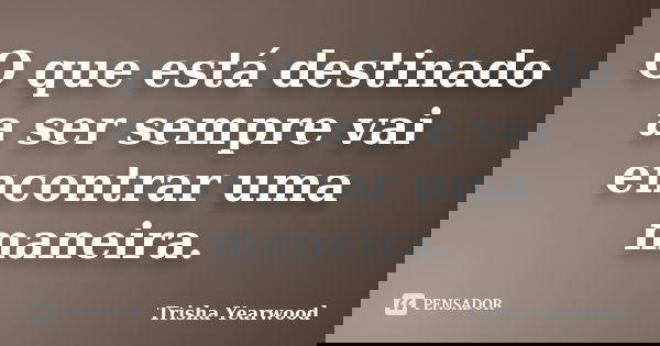 O que está destinado a ser sempre vai encontrar uma maneira.... Frase de Trisha Yearwood.