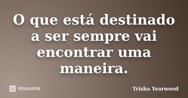 O que está destinado a ser sempre vai encontrar uma maneira.... Frase de Trisha Yearwood.