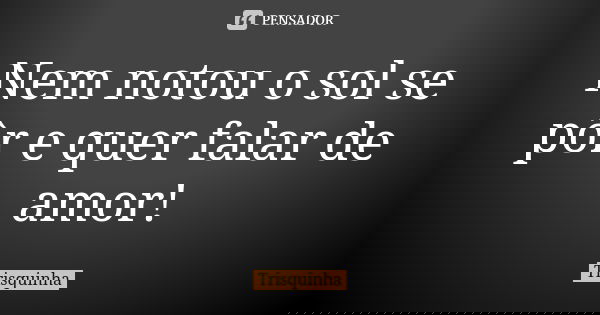 Nem notou o sol se pôr e quer falar de amor!... Frase de Trisquinha.