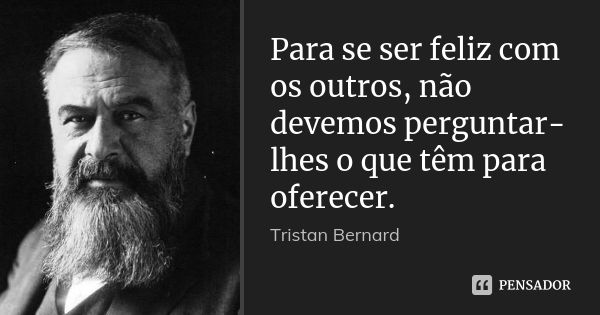 Para se ser feliz com os outros, não devemos perguntar-lhes o que têm para oferecer.... Frase de Tristan Bernard.