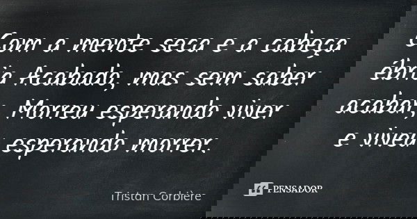 Com a mente seca e a cabeça ébria / Acabado, mas sem saber acabar, / Morreu esperando viver / e viveu esperando morrer.... Frase de Tristan Corbière.