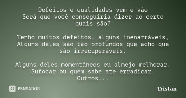 Defeitos e qualidades vem e vão Será que você conseguiria dizer ao certo quais são? Tenho muitos defeitos, alguns inenarráveis, Alguns deles são tão profundos q... Frase de Tristan.