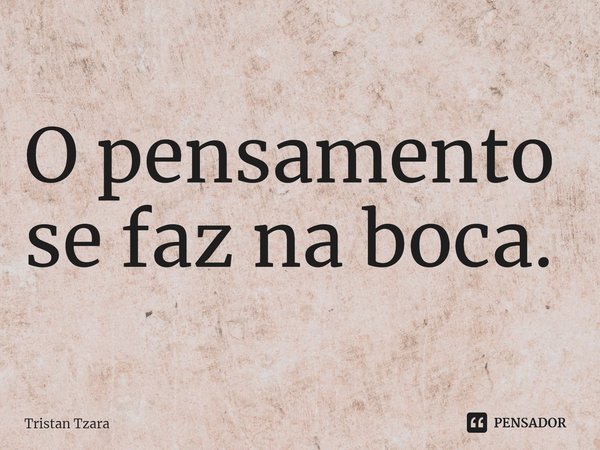 ⁠O pensamento se faz na boca.... Frase de Tristan Tzara.