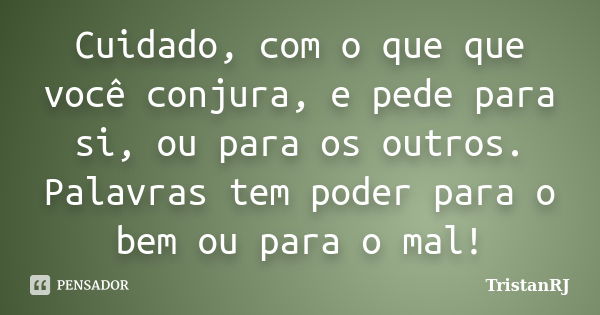 Cuidado, com o que que você conjura, e pede para si, ou para os outros. Palavras tem poder para o bem ou para o mal!... Frase de TristanRJ.