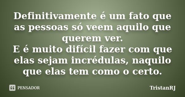 Definitivamente é um fato que as pessoas só veem aquilo que querem ver. E é muito difícil fazer com que elas sejam incrédulas, naquilo que elas tem como o certo... Frase de TristanRJ.