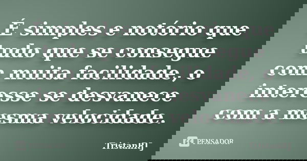 É simples e notório que tudo que se consegue com muita facilidade, o interesse se desvanece com a mesma velocidade.... Frase de TristanRJ.